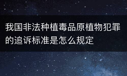 我国非法种植毒品原植物犯罪的追诉标准是怎么规定