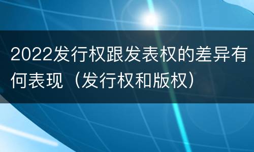 2022发行权跟发表权的差异有何表现（发行权和版权）