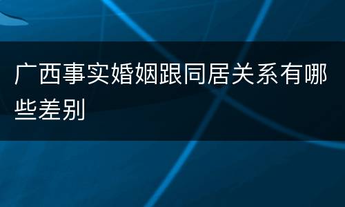 广西事实婚姻跟同居关系有哪些差别