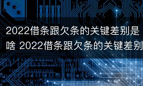 2022借条跟欠条的关键差别是啥 2022借条跟欠条的关键差别是啥呀