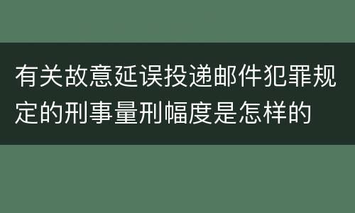 有关故意延误投递邮件犯罪规定的刑事量刑幅度是怎样的