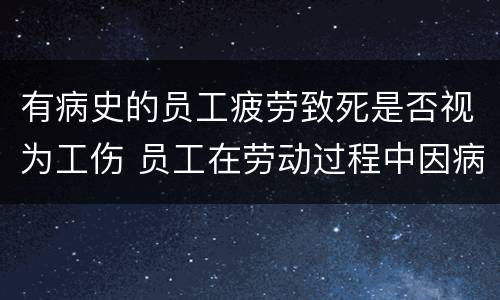 有病史的员工疲劳致死是否视为工伤 员工在劳动过程中因病导致死亡