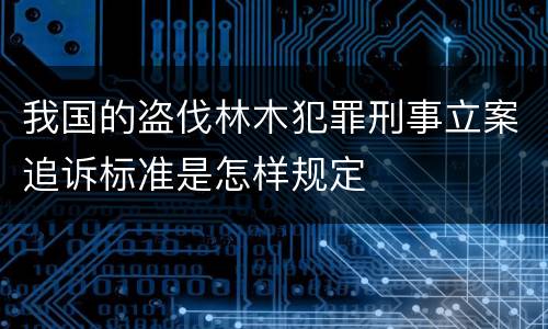 我国的盗伐林木犯罪刑事立案追诉标准是怎样规定