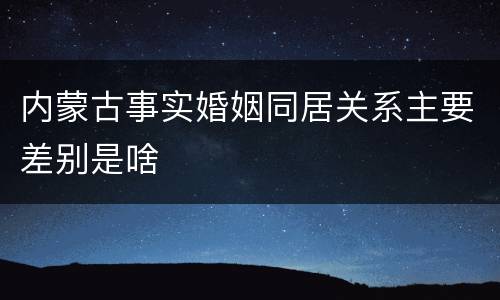 内蒙古事实婚姻同居关系主要差别是啥