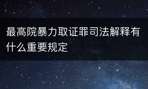 最高院暴力取证罪司法解释有什么重要规定