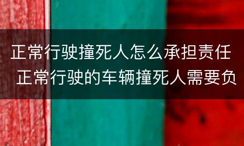 正常行驶撞死人怎么承担责任 正常行驶的车辆撞死人需要负责吗