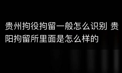 贵州拘役拘留一般怎么识别 贵阳拘留所里面是怎么样的