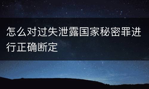 怎么对过失泄露国家秘密罪进行正确断定