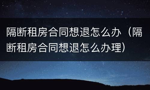 隔断租房合同想退怎么办（隔断租房合同想退怎么办理）