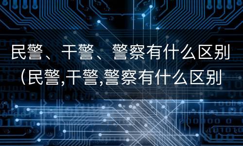 民警、干警、警察有什么区别（民警,干警,警察有什么区别呢）