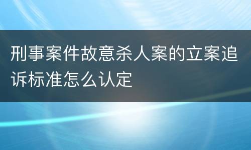 刑事案件故意杀人案的立案追诉标准怎么认定