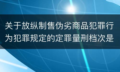 关于放纵制售伪劣商品犯罪行为犯罪规定的定罪量刑档次是什么样的