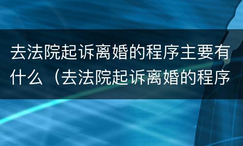 去法院起诉离婚的程序主要有什么（去法院起诉离婚的程序主要有什么流程）