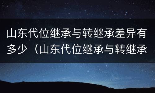 山东代位继承与转继承差异有多少（山东代位继承与转继承差异有多少个）