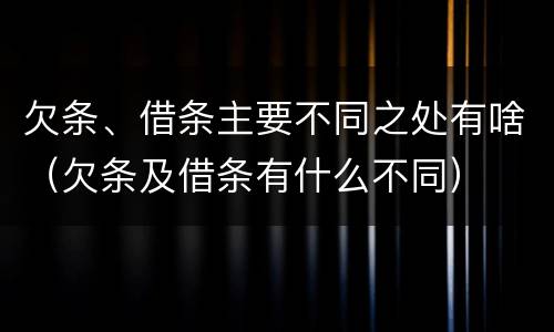 欠条、借条主要不同之处有啥（欠条及借条有什么不同）