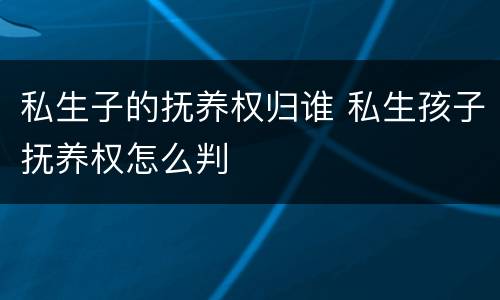 私生子的抚养权归谁 私生孩子抚养权怎么判