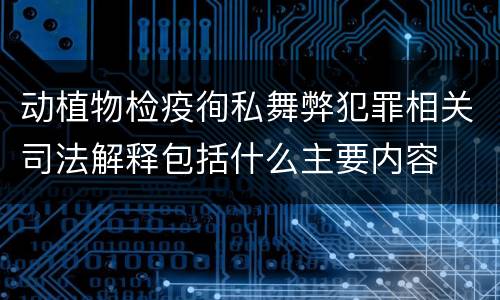 动植物检疫徇私舞弊犯罪相关司法解释包括什么主要内容