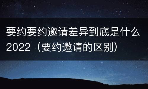 要约要约邀请差异到底是什么2022（要约邀请的区别）