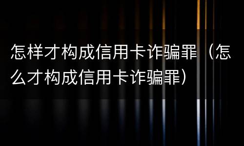 怎样才构成信用卡诈骗罪（怎么才构成信用卡诈骗罪）