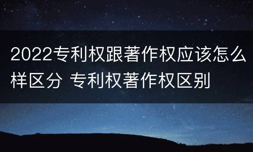 2022专利权跟著作权应该怎么样区分 专利权著作权区别