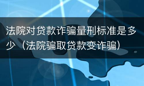 法院对贷款诈骗量刑标准是多少（法院骗取贷款变诈骗）