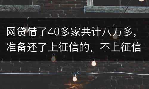 网贷借了40多家共计八万多，准备还了上征信的，不上征信的不还了，会怎样