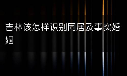 吉林该怎样识别同居及事实婚姻