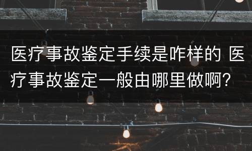 医疗事故鉴定手续是咋样的 医疗事故鉴定一般由哪里做啊?