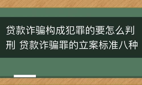 贷款诈骗构成犯罪的要怎么判刑 贷款诈骗罪的立案标准八种