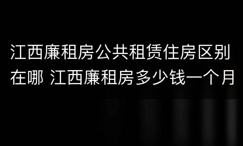 江西廉租房公共租赁住房区别在哪 江西廉租房多少钱一个月