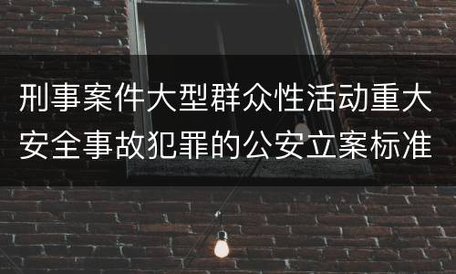 刑事案件大型群众性活动重大安全事故犯罪的公安立案标准有哪些