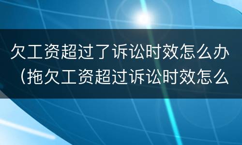 欠工资超过了诉讼时效怎么办（拖欠工资超过诉讼时效怎么办）