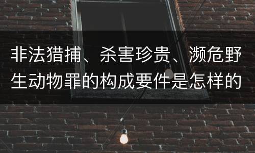 非法猎捕、杀害珍贵、濒危野生动物罪的构成要件是怎样的