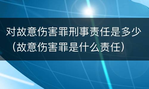 对故意伤害罪刑事责任是多少（故意伤害罪是什么责任）