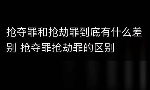 抢夺罪和抢劫罪到底有什么差别 抢夺罪抢劫罪的区别