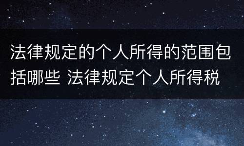 法律规定的个人所得的范围包括哪些 法律规定个人所得税