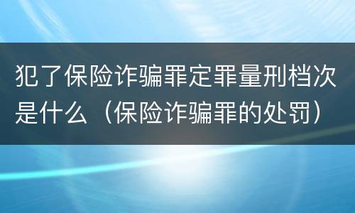 犯了保险诈骗罪定罪量刑档次是什么（保险诈骗罪的处罚）