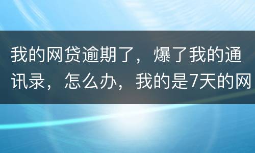 我的网贷逾期了，爆了我的通讯录，怎么办，我的是7天的网贷