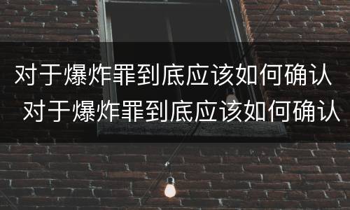 对于爆炸罪到底应该如何确认 对于爆炸罪到底应该如何确认犯罪