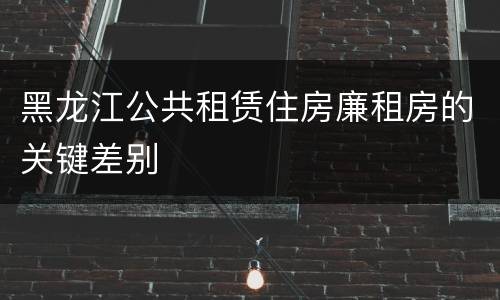 黑龙江公共租赁住房廉租房的关键差别