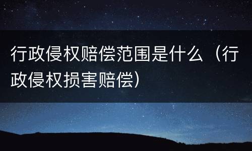 行政侵权赔偿范围是什么（行政侵权损害赔偿）