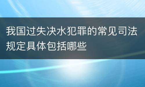 我国过失决水犯罪的常见司法规定具体包括哪些