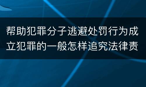 帮助犯罪分子逃避处罚行为成立犯罪的一般怎样追究法律责任