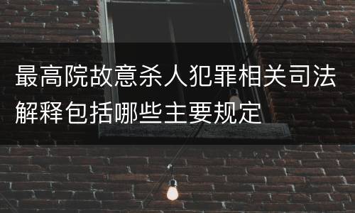 最高院故意杀人犯罪相关司法解释包括哪些主要规定