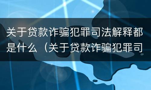 关于贷款诈骗犯罪司法解释都是什么（关于贷款诈骗犯罪司法解释都是什么规定）