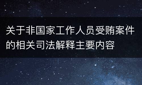 关于非国家工作人员受贿案件的相关司法解释主要内容