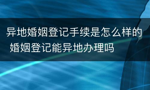 异地婚姻登记手续是怎么样的 婚姻登记能异地办理吗