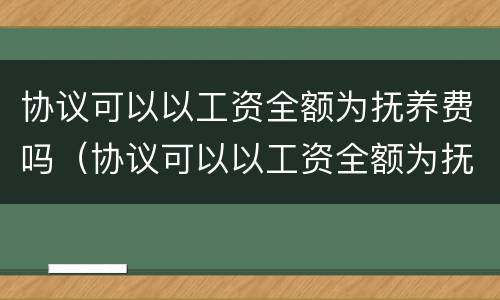 协议可以以工资全额为抚养费吗（协议可以以工资全额为抚养费吗合法吗）