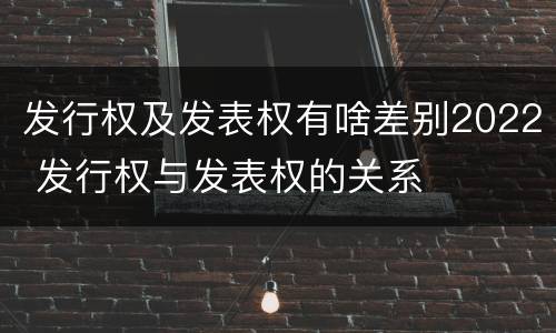 发行权及发表权有啥差别2022 发行权与发表权的关系