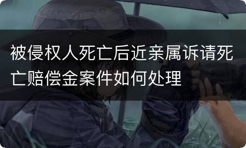 被侵权人死亡后近亲属诉请死亡赔偿金案件如何处理